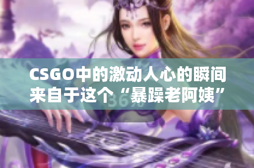 CSGO中的激动人心的瞬间来自于这个“暴躁老阿姨”