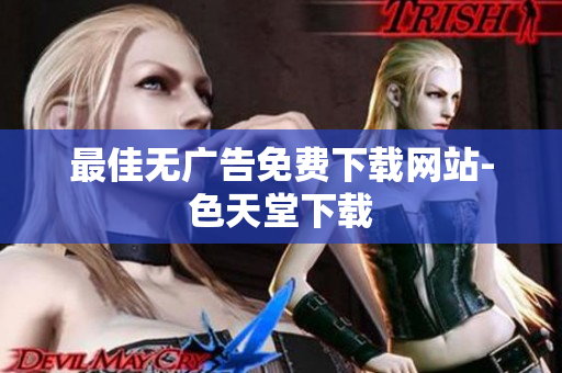 最佳无广告免费下载网站-色天堂下载