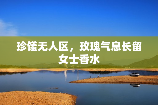 珍馐无人区，玫瑰气息长留女士香水