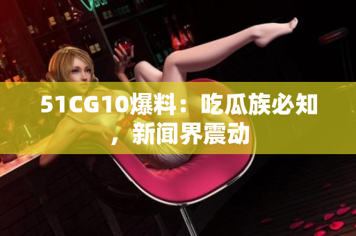 51CG10爆料：吃瓜族必知，新闻界震动