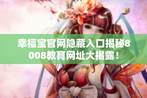 幸福宝官网隐藏入口揭秘8008教育网址大揭露！