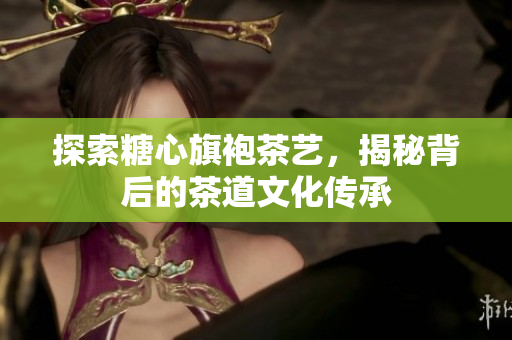 探索糖心旗袍茶艺，揭秘背后的茶道文化传承