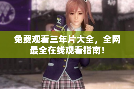 免费观看三年片大全，全网最全在线观看指南！