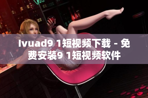 Ivuad9 1短视频下载 - 免费安装9 1短视频软件