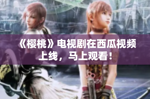 《樱桃》电视剧在西瓜视频上线，马上观看！