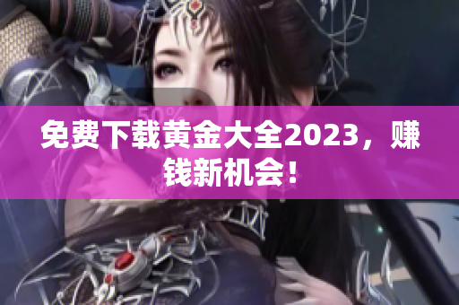 免费下载黄金大全2023，赚钱新机会！