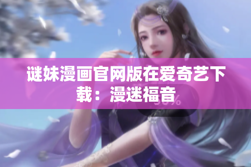 谜妹漫画官网版在爱奇艺下载：漫迷福音