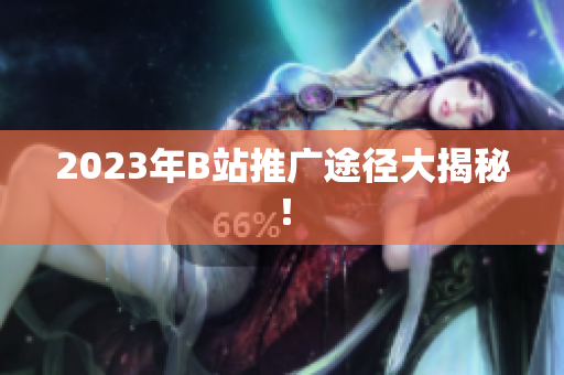 2023年B站推广途径大揭秘！