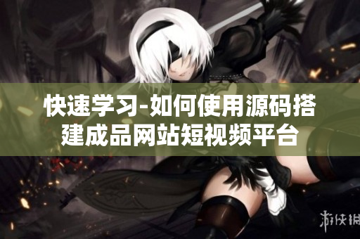 快速学习-如何使用源码搭建成品网站短视频平台