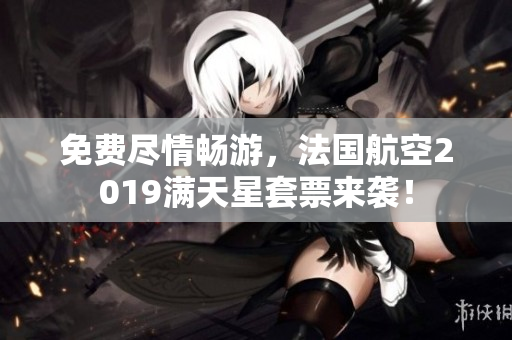 免费尽情畅游，法国航空2019满天星套票来袭！