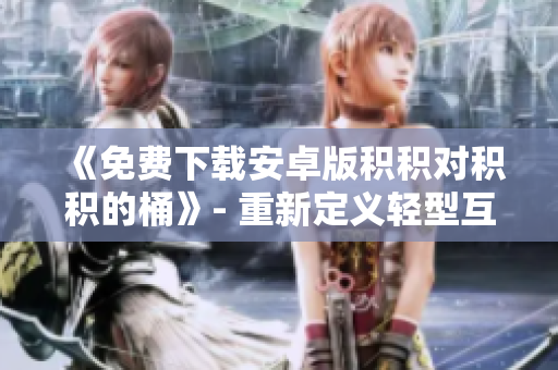 《免费下载安卓版积积对积积的桶》- 重新定义轻型互动游戏