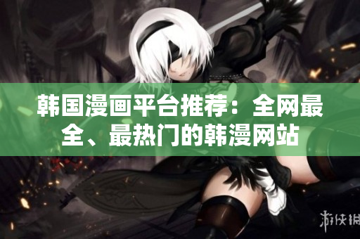韩国漫画平台推荐：全网最全、最热门的韩漫网站
