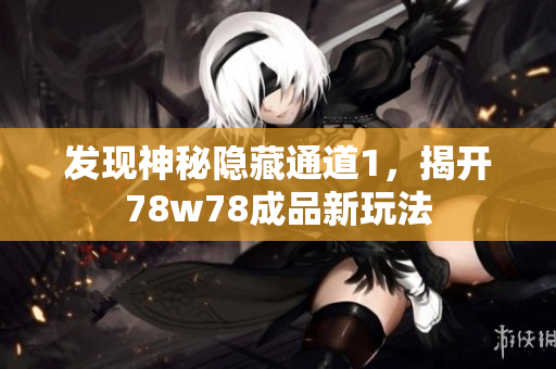 发现神秘隐藏通道1，揭开78w78成品新玩法