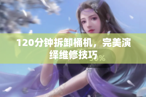 120分钟拆卸桶机，完美演绎维修技巧