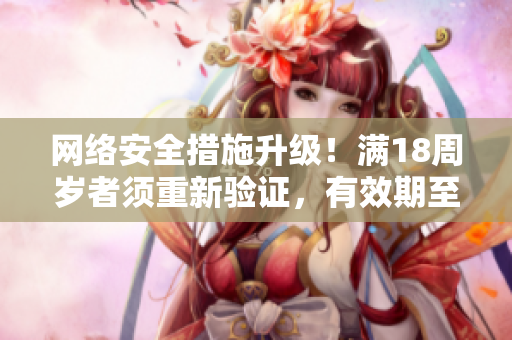 网络安全措施升级！满18周岁者须重新验证，有效期至2023