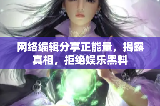 网络编辑分享正能量，揭露真相，拒绝娱乐黑料