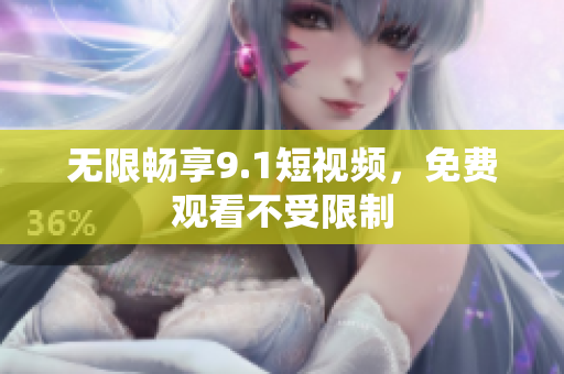 无限畅享9.1短视频，免费观看不受限制