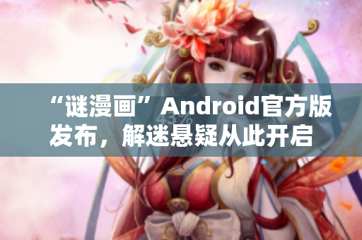 “谜漫画”Android官方版发布，解迷悬疑从此开启