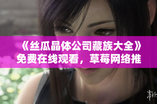 《丝瓜晶体公司藏族大全》免费在线观看，草莓网络推荐