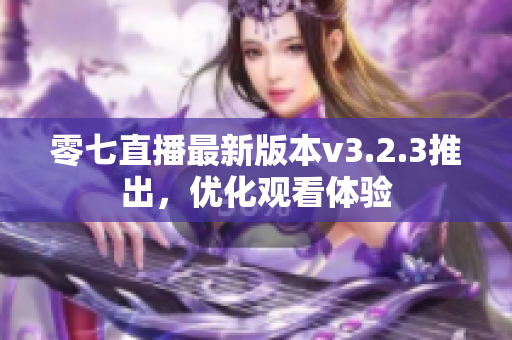零七直播最新版本v3.2.3推出，优化观看体验