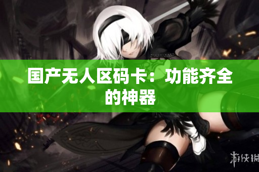 国产无人区码卡：功能齐全的神器