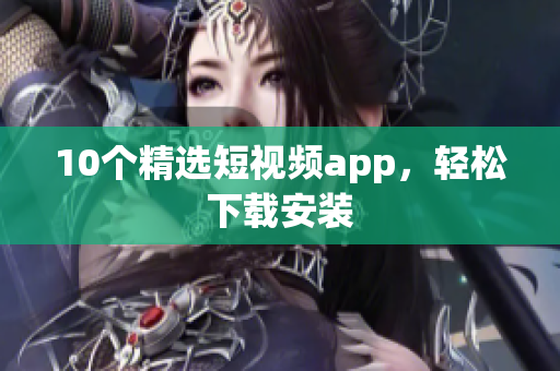 10个精选短视频app，轻松下载安装