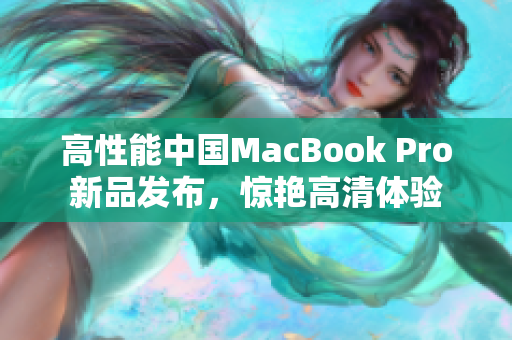 高性能中国MacBook Pro新品发布，惊艳高清体验