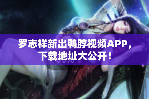 罗志祥新出鸭脖视频APP，下载地址大公开！
