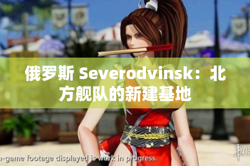 俄罗斯 Severodvinsk：北方舰队的新建基地