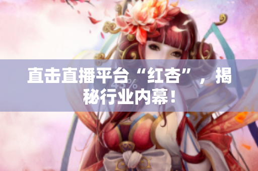直击直播平台“红杏”，揭秘行业内幕！
