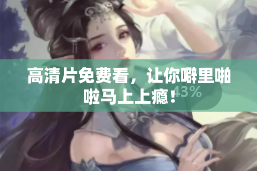 高清片免费看，让你噼里啪啦马上上瘾！