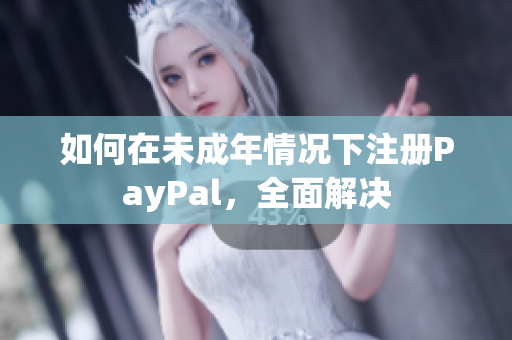 如何在未成年情况下注册PayPal，全面解决