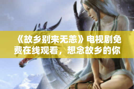 《故乡别来无恙》电视剧免费在线观看，想念故乡的你别错过！