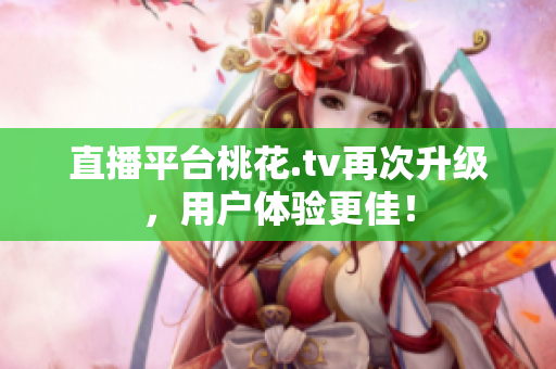 直播平台桃花.tv再次升级，用户体验更佳！