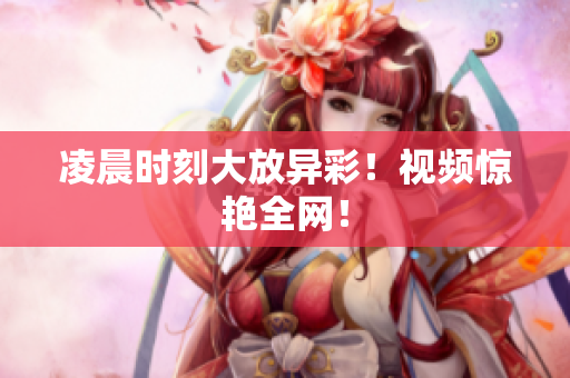 凌晨时刻大放异彩！视频惊艳全网！