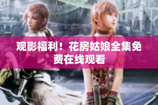 观影福利！花房姑娘全集免费在线观看