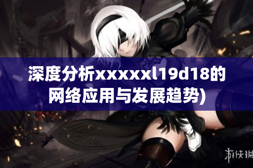 深度分析xxxxxl19d18的网络应用与发展趋势)