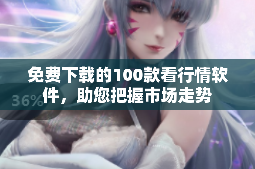 免费下载的100款看行情软件，助您把握市场走势