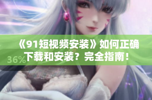 《91短视频安装》如何正确下载和安装？完全指南！