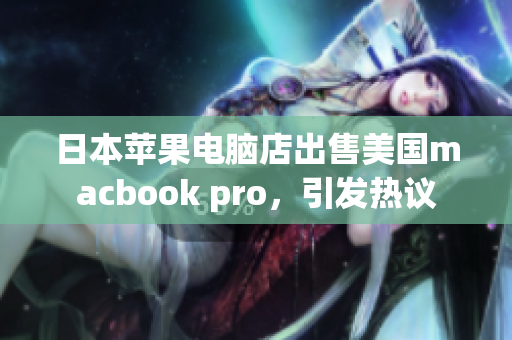 日本苹果电脑店出售美国macbook pro，引发热议