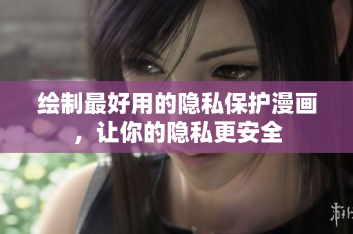 绘制最好用的隐私保护漫画，让你的隐私更安全