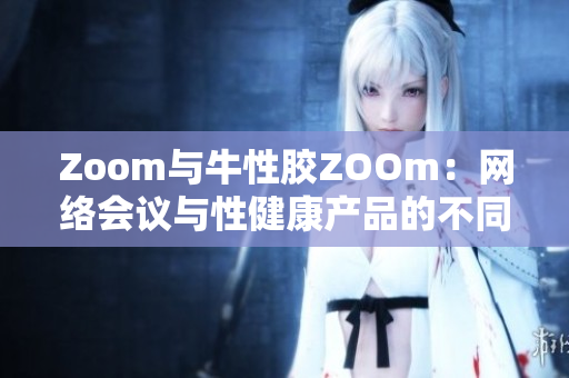 Zoom与牛性胶ZOOm：网络会议与性健康产品的不同命运