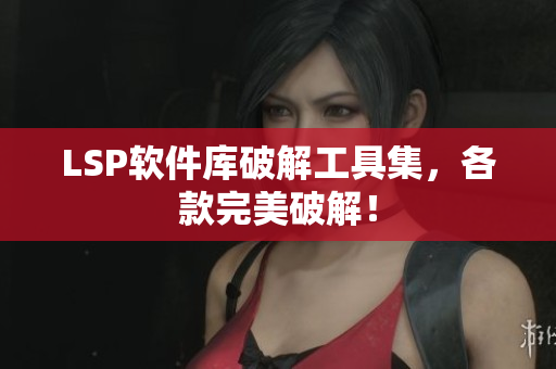 LSP软件库破解工具集，各款完美破解！