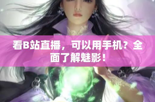 看B站直播，可以用手机？全面了解魅影！