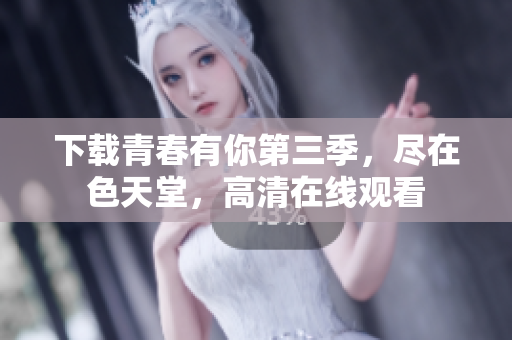 下载青春有你第三季，尽在色天堂，高清在线观看