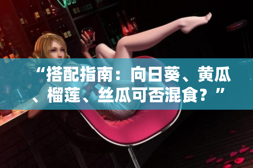 “搭配指南：向日葵、黄瓜、榴莲、丝瓜可否混食？”