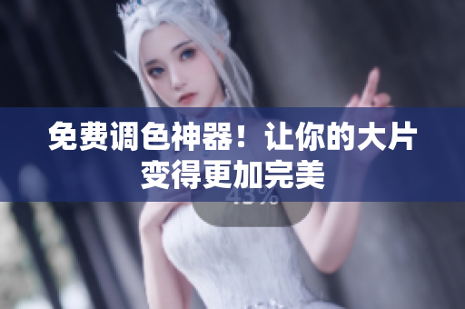 免费调色神器！让你的大片变得更加完美