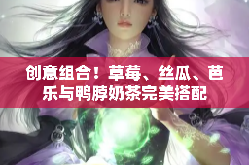 创意组合！草莓、丝瓜、芭乐与鸭脖奶茶完美搭配