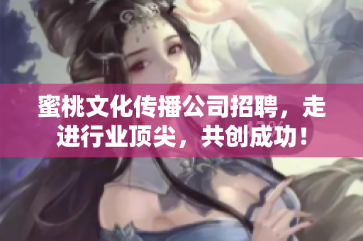 蜜桃文化传播公司招聘，走进行业顶尖，共创成功！
