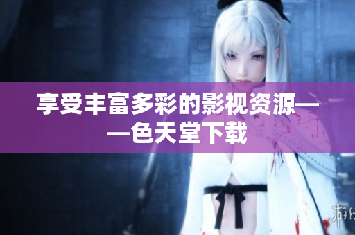 享受丰富多彩的影视资源——色天堂下载